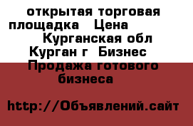 открытая торговая площадка › Цена ­ 4 500 000 - Курганская обл., Курган г. Бизнес » Продажа готового бизнеса   